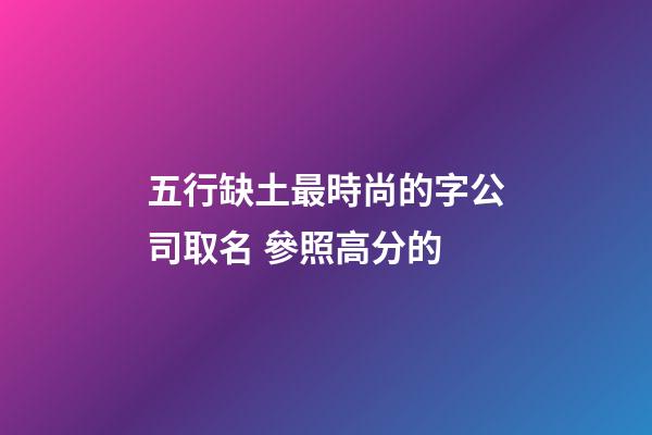 五行缺土最時尚的字公司取名 參照高分的-第1張-公司起名-玄機派